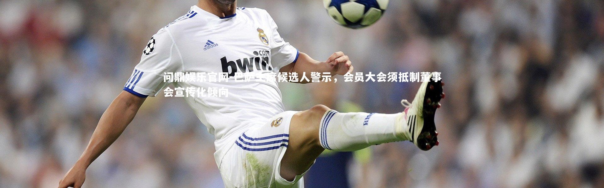 问鼎娱乐官网-巴萨主席候选人警示，会员大会须抵制董事会宣传化倾向