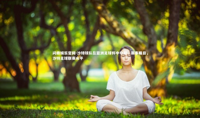 问鼎娱乐官网-沙特球队在亚洲足球杯中夺冠，赛事瞩目，沙特足球联赛水平