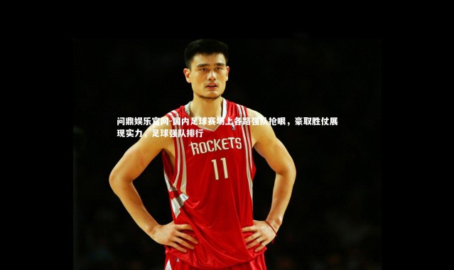 问鼎娱乐官网-国内足球赛场上各路强队抢眼，豪取胜仗展现实力，足球强队排行