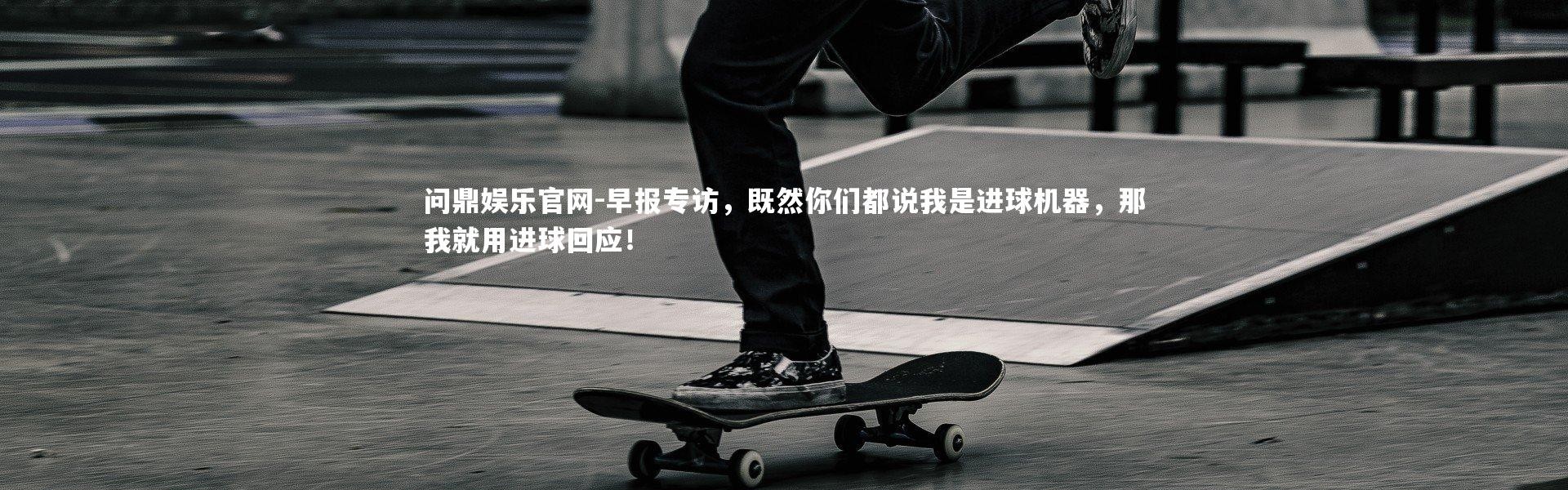 问鼎娱乐官网-早报专访，既然你们都说我是进球机器，那我就用进球回应！