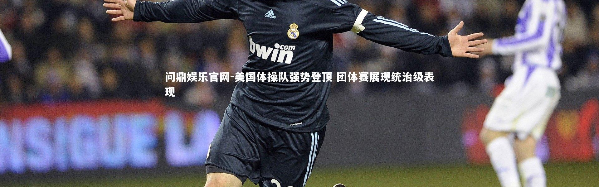 问鼎娱乐官网-美国体操队强势登顶 团体赛展现统治级表现