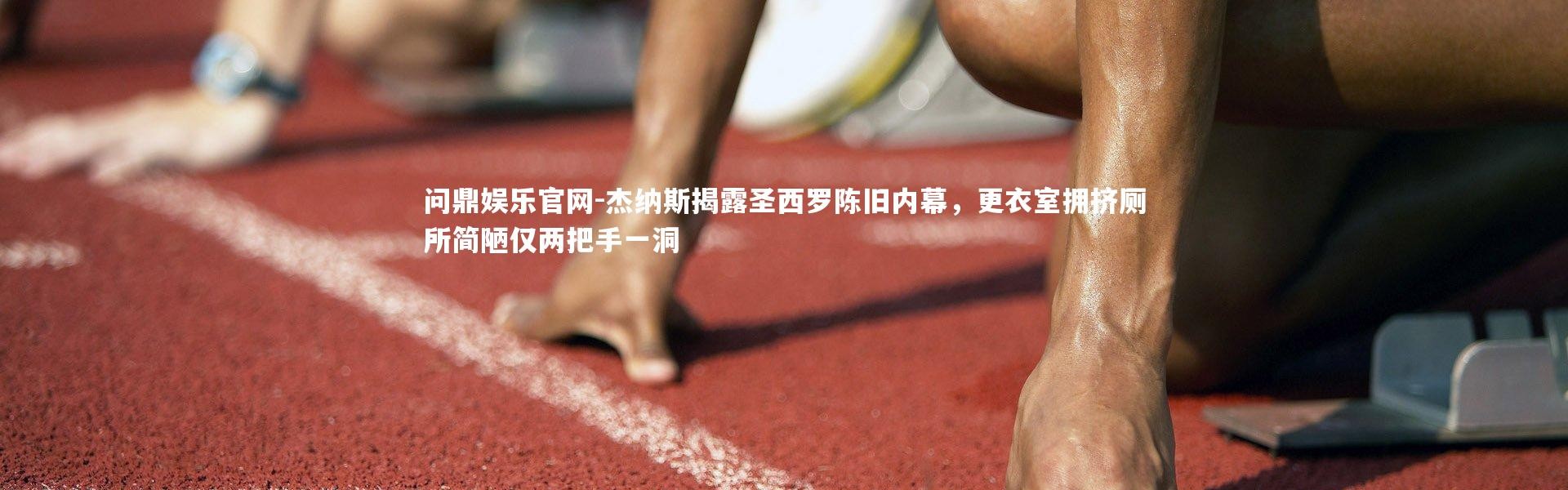 问鼎娱乐官网-杰纳斯揭露圣西罗陈旧内幕，更衣室拥挤厕所简陋仅两把手一洞