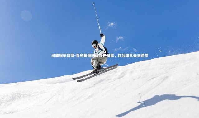 问鼎娱乐官网-青岛黄海新秀锋芒初露，扛起球队未来希望