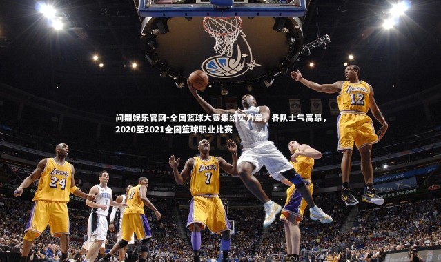 问鼎娱乐官网-全国篮球大赛集结实力军，各队士气高昂，2020至2021全国篮球职业比赛