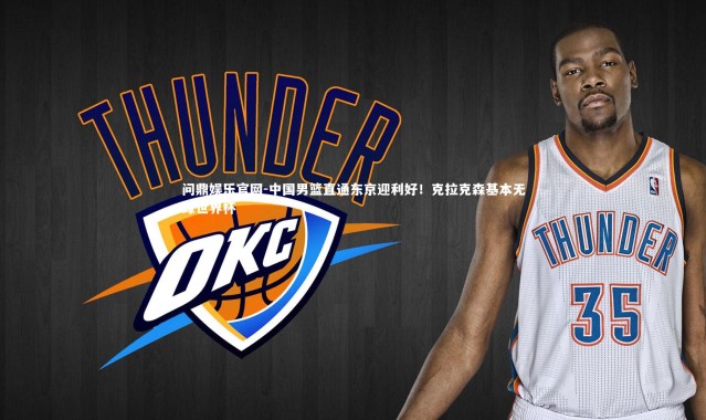 问鼎娱乐官网-中国男篮直通东京迎利好！克拉克森基本无缘世界杯