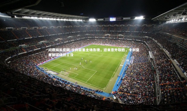 问鼎娱乐官网-卡利亚里主场告捷，迎来意外取胜，卡利亚里新球场开工没