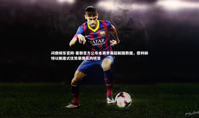 问鼎娱乐官网-曼联官方公布本赛季英超解围数据，德利赫特以断崖式优势荣膺队内榜首