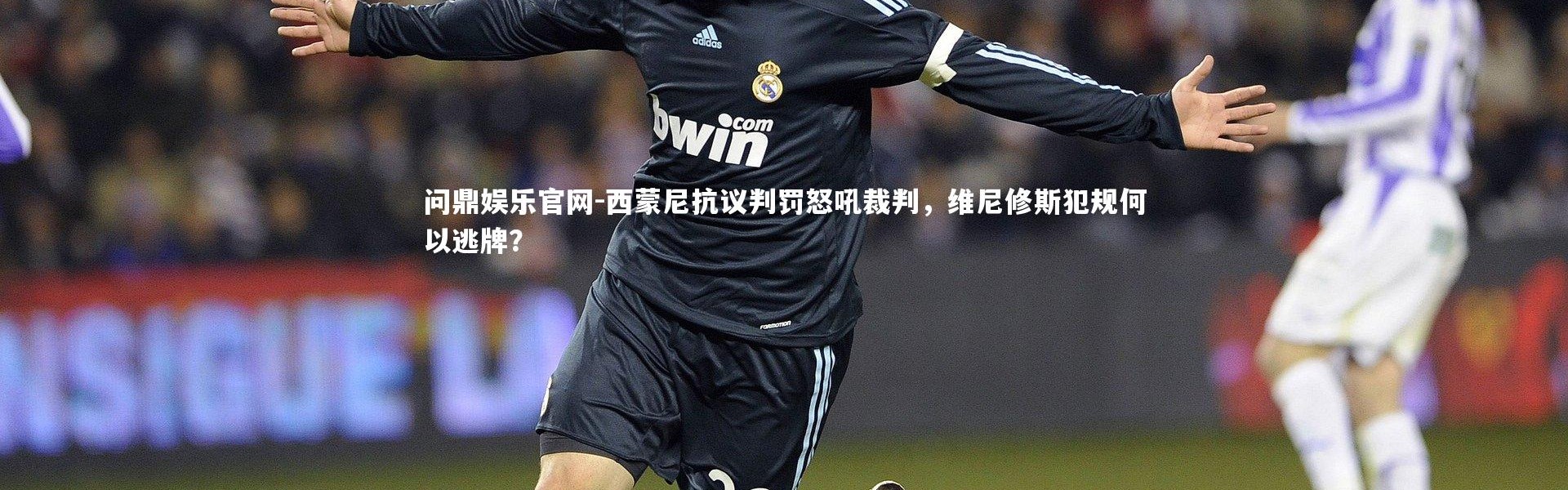 问鼎娱乐官网-西蒙尼抗议判罚怒吼裁判，维尼修斯犯规何以逃牌？