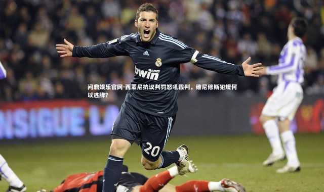 问鼎娱乐官网-西蒙尼抗议判罚怒吼裁判，维尼修斯犯规何以逃牌？