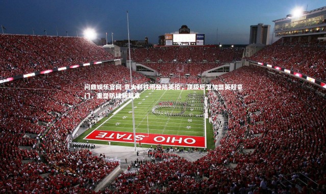 问鼎娱乐官网-意大利铁闸登陆英伦，顶级后卫加盟英超豪门，重塑防线新篇章