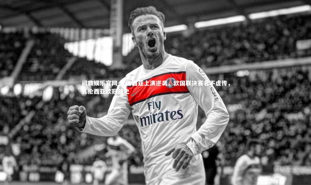 问鼎娱乐官网-瓦伦西亚上演逆袭，欧国联决赛名不虚传，瓦伦西亚欧冠战史