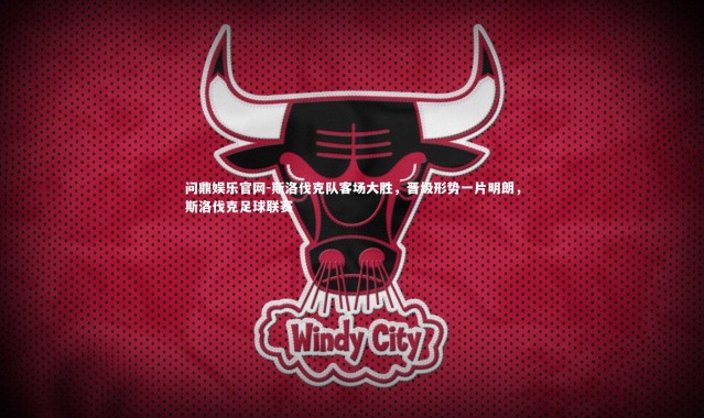 问鼎娱乐官网-斯洛伐克队客场大胜，晋级形势一片明朗，斯洛伐克足球联赛