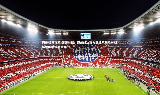 问鼎娱乐官网-强强对话！巅峰对决双方激战至最后一刻，球迷呐喊响彻全场