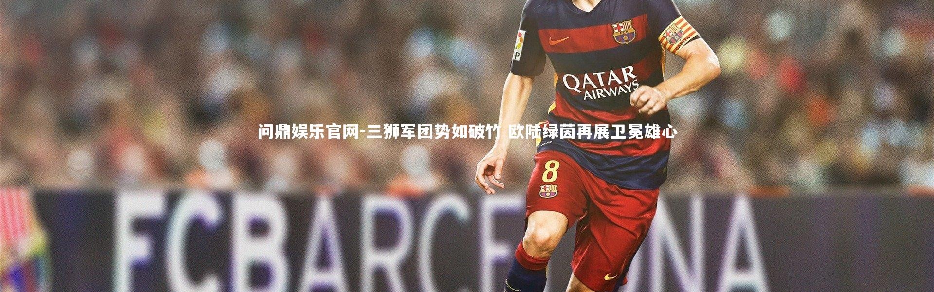 问鼎娱乐官网-三狮军团势如破竹 欧陆绿茵再展卫冕雄心