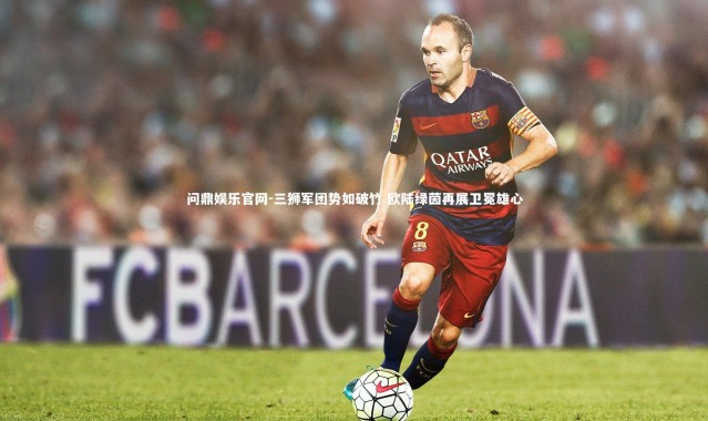 问鼎娱乐官网-三狮军团势如破竹 欧陆绿茵再展卫冕雄心