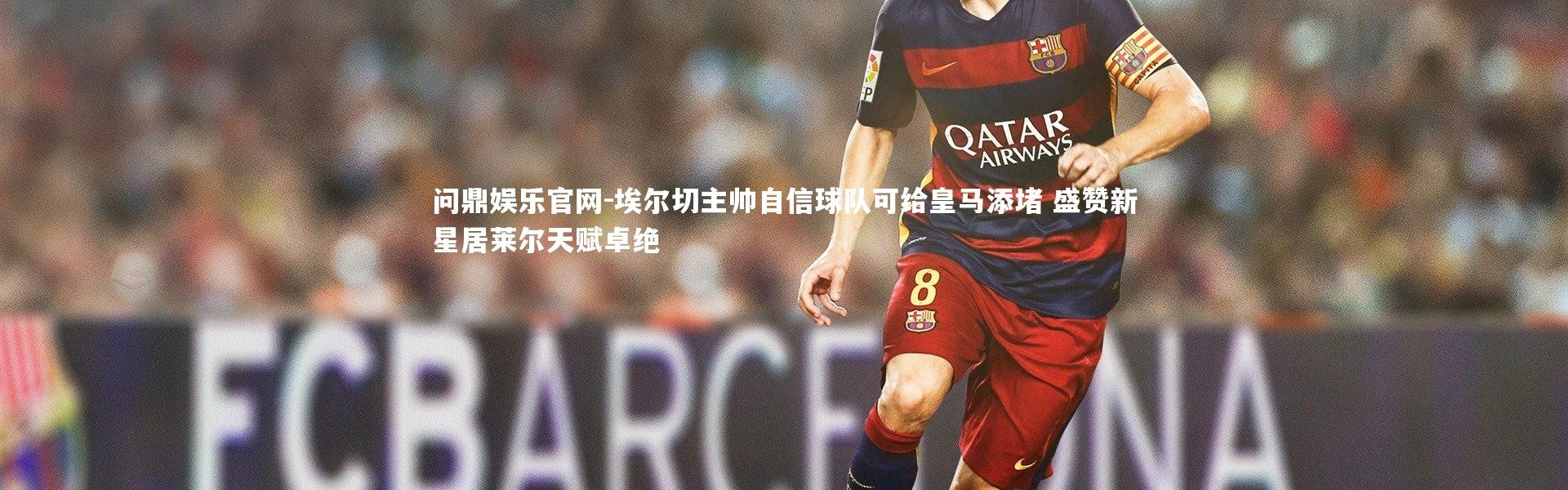 问鼎娱乐官网-埃尔切主帅自信球队可给皇马添堵 盛赞新星居莱尔天赋卓绝