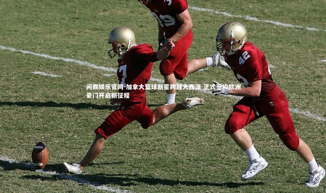 问鼎娱乐官网-加拿大篮球新星跨越大西洋 正式签约欧洲豪门开启新征程