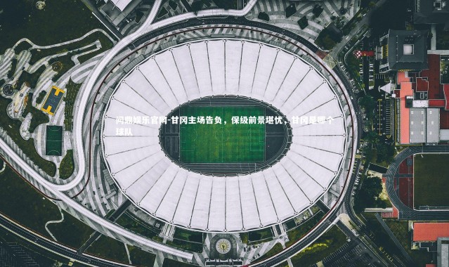 问鼎娱乐官网-甘冈主场告负，保级前景堪忧，甘冈是哪个球队