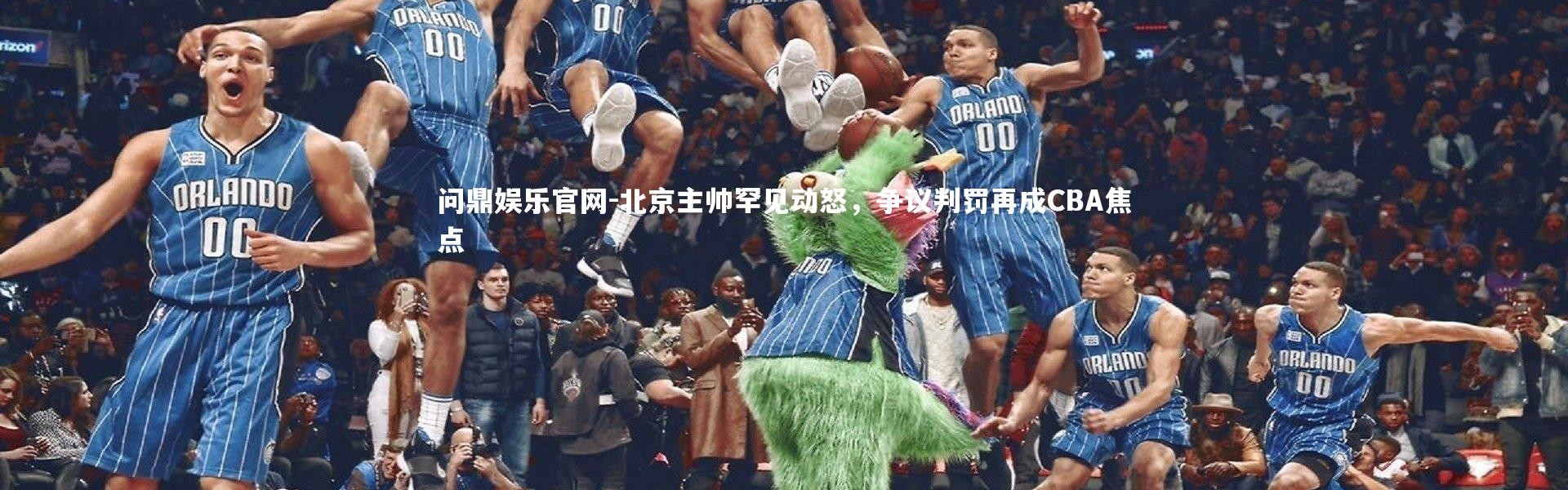 问鼎娱乐官网-北京主帅罕见动怒，争议判罚再成CBA焦点