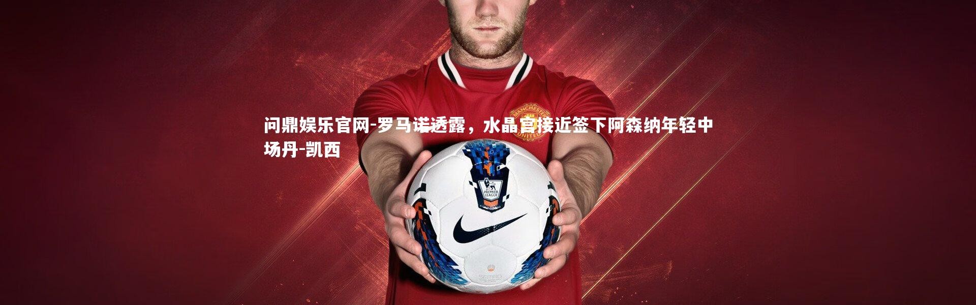 问鼎娱乐官网-罗马诺透露，水晶宫接近签下阿森纳年轻中场丹-凯西