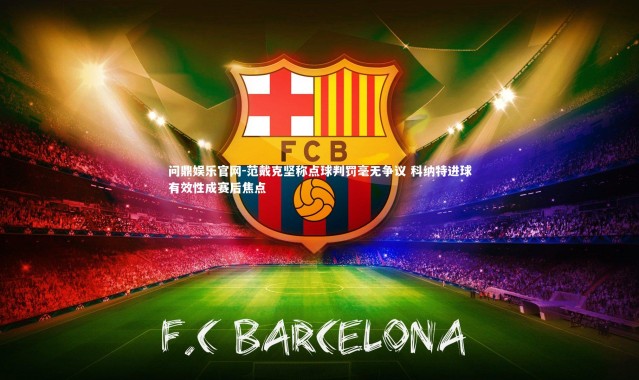 问鼎娱乐官网-范戴克坚称点球判罚毫无争议 科纳特进球有效性成赛后焦点