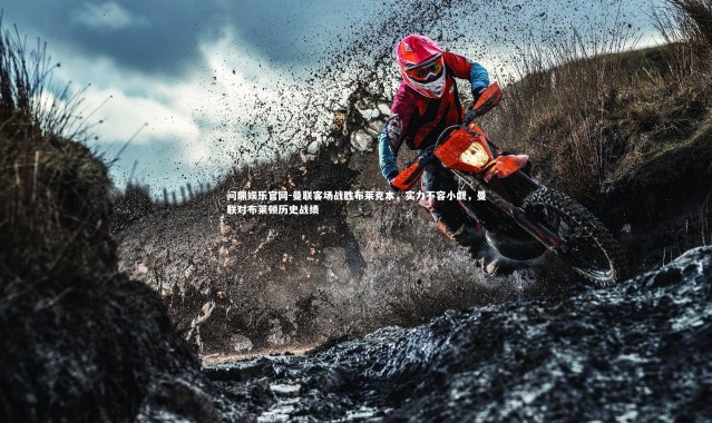 问鼎娱乐官网-曼联客场战胜布莱克本，实力不容小觑，曼联对布莱顿历史战绩