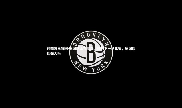 问鼎娱乐官网-德国队士气高涨，备战下一场比赛，德国队还强大吗