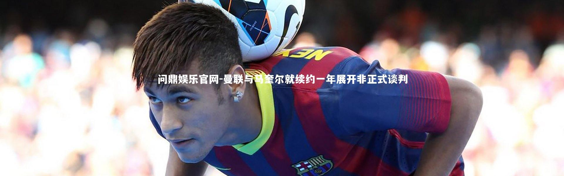 问鼎娱乐官网-曼联与马奎尔就续约一年展开非正式谈判