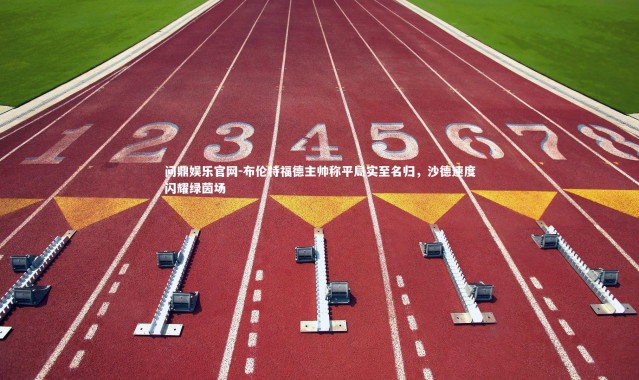 问鼎娱乐官网-布伦特福德主帅称平局实至名归，沙德速度闪耀绿茵场