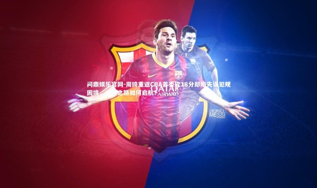 问鼎娱乐官网-周琦重返CBA首秀砍18分却陷失误犯规困境，未来之路如何启航？