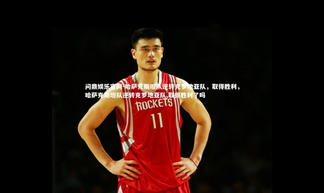 问鼎娱乐官网-哈萨克斯坦队逆转克罗地亚队，取得胜利，哈萨克斯坦队逆转克罗地亚队,取得胜利了吗