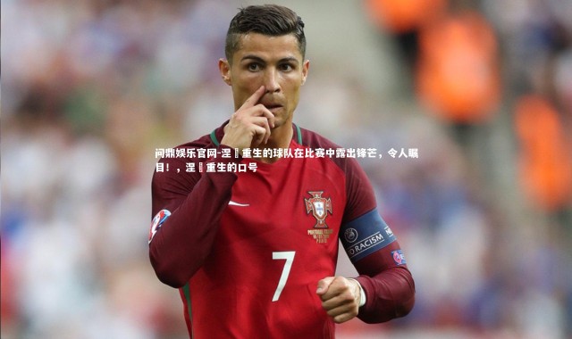 问鼎娱乐官网-涅槃重生的球队在比赛中露出锋芒，令人瞩目！，涅槃重生的口号