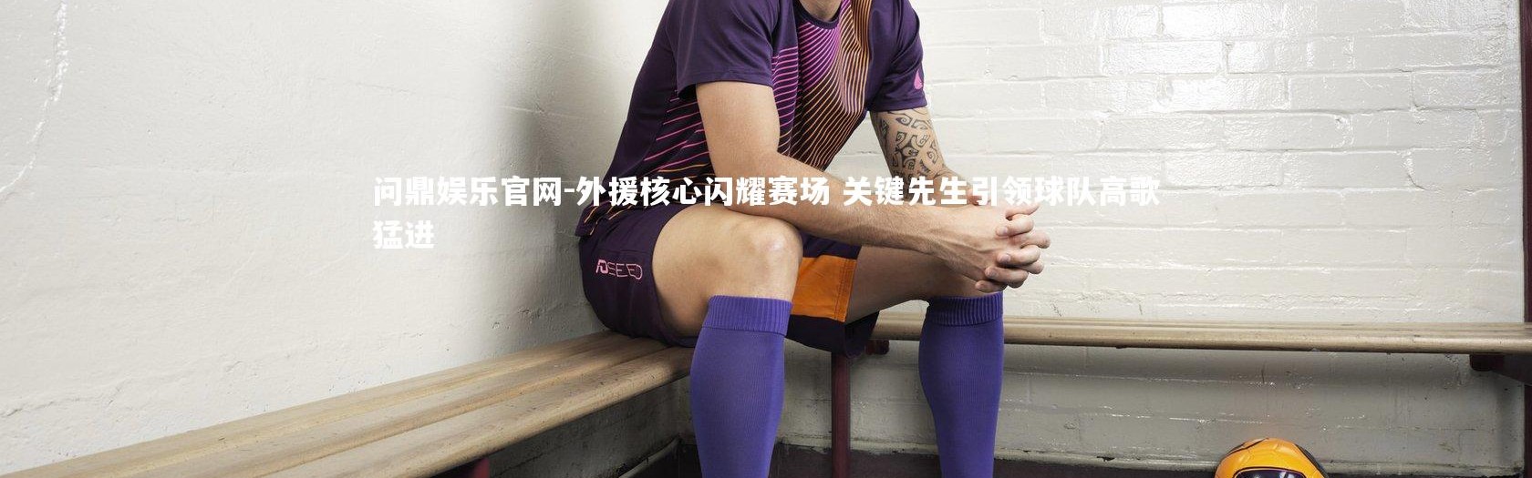 问鼎娱乐官网-外援核心闪耀赛场 关键先生引领球队高歌猛进