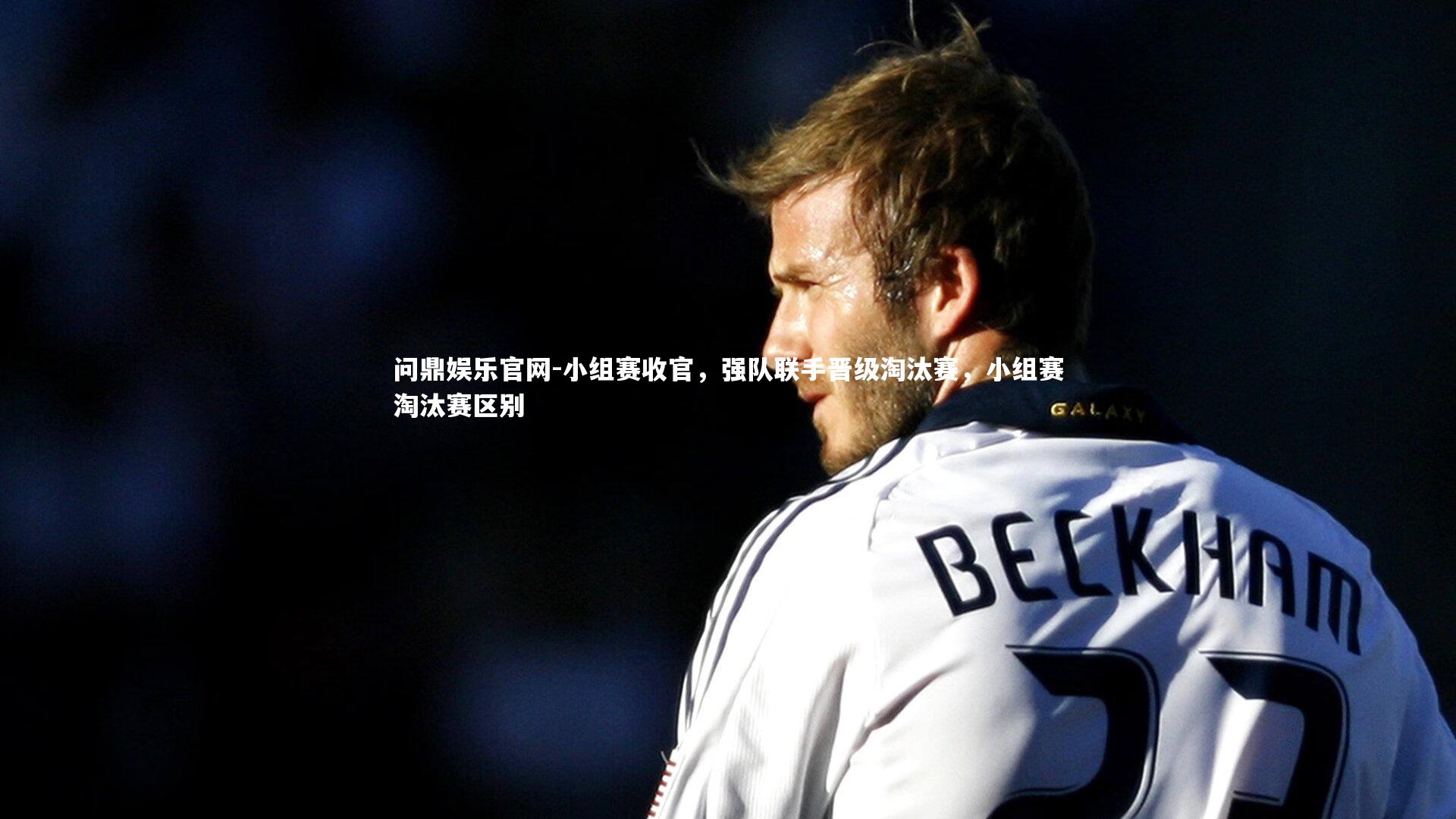 小组赛收官,强队联手晋级淘汰赛,小组赛淘汰赛区别