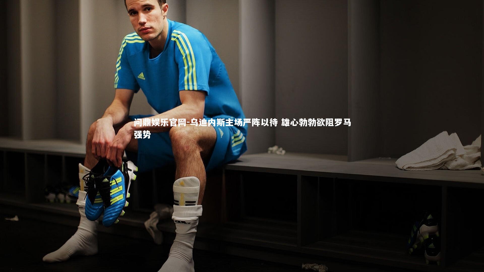 乌迪内斯主场严阵以待 雄心勃勃欲阻罗马强势