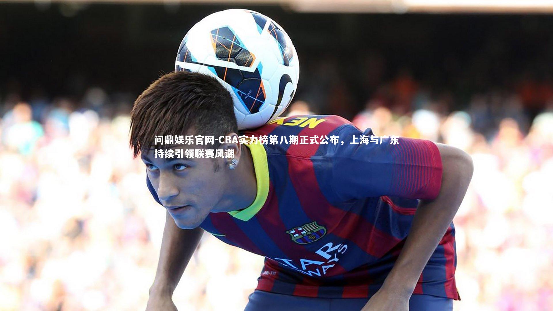 CBA实力榜第八期正式公布,上海与广东持续引领联赛风潮