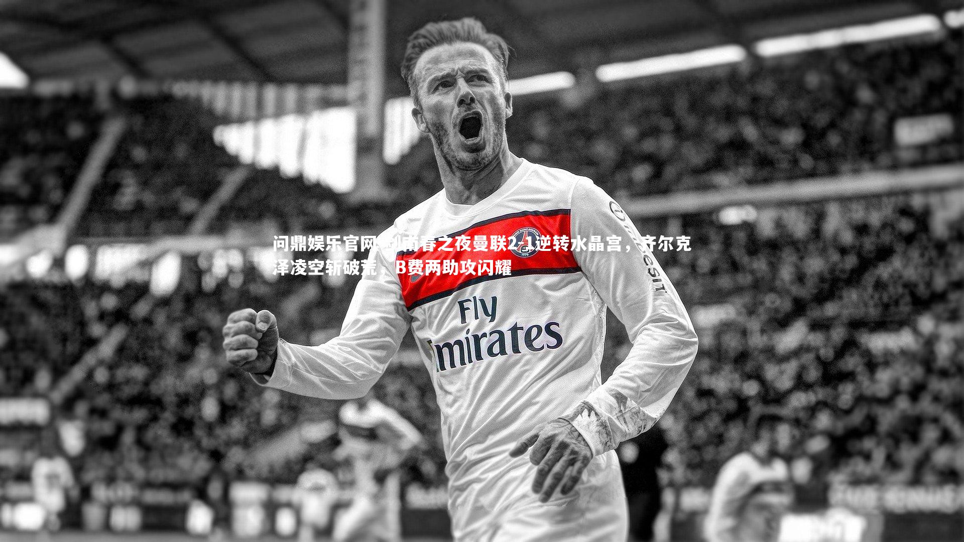 剑南春之夜曼联2-1逆转水晶宫,齐尔克泽凌空斩破荒,B费两助攻闪耀