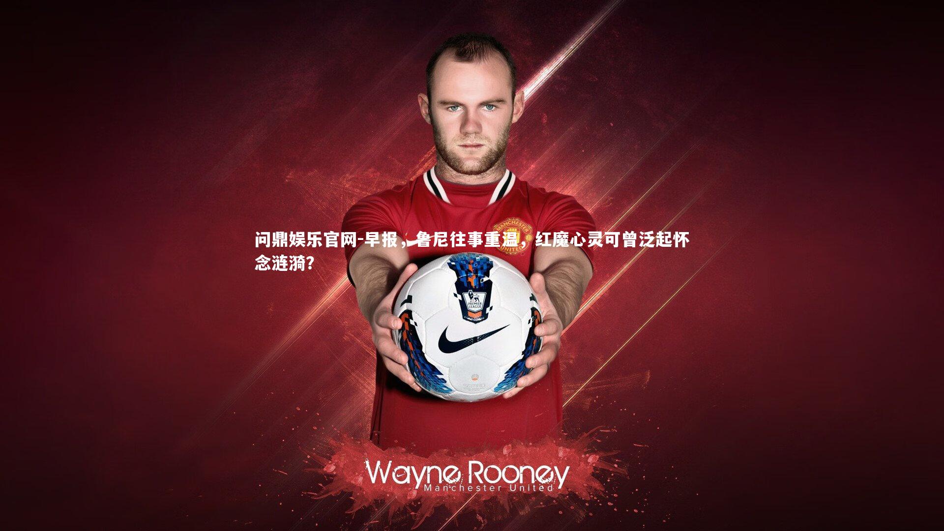 早报,鲁尼往事重温,红魔心灵可曾泛起怀念涟漪?