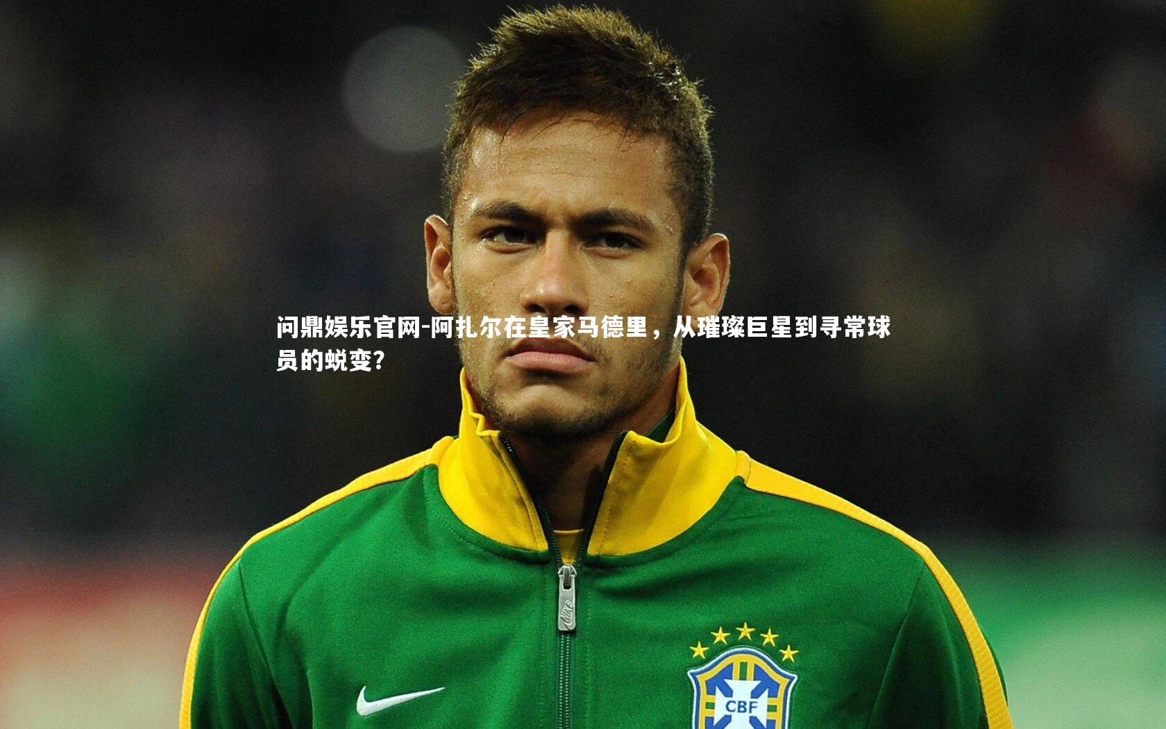 阿扎尔在皇家马德里,从璀璨巨星到寻常球员的蜕变?